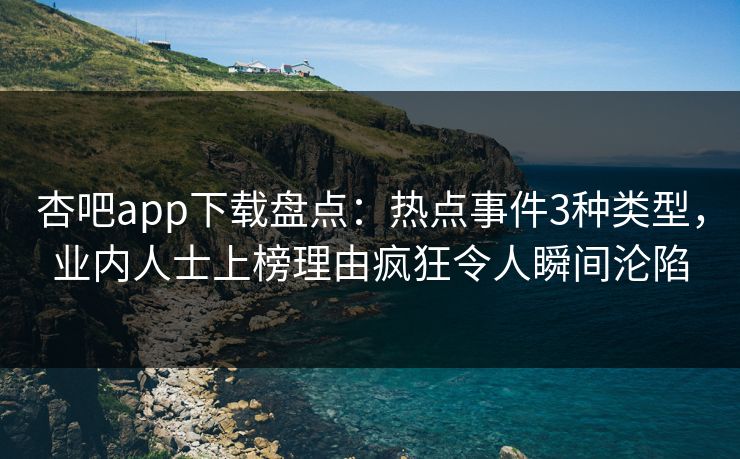 杏吧app下载盘点:热点事件3种类型,业内人士上榜理由疯狂令人瞬间沦陷 杏吧app下载盘点:热点事件3种类型,业内人士上榜理由疯狂令人瞬间沦陷