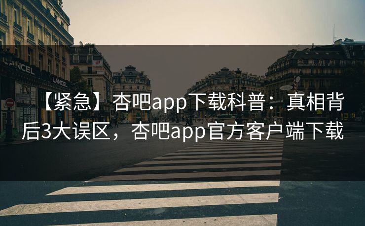 【紧急】杏吧app下载科普：真相背后3大误区，杏吧app官方客户端下载
