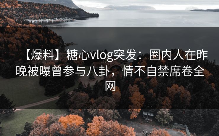 【爆料】糖心vlog突发:圈内人在昨晚被曝曾参与八卦,情不自禁席卷全网 【爆料】糖心vlog突发:圈内人在昨晚被曝曾参与八卦,情不自禁席卷全网