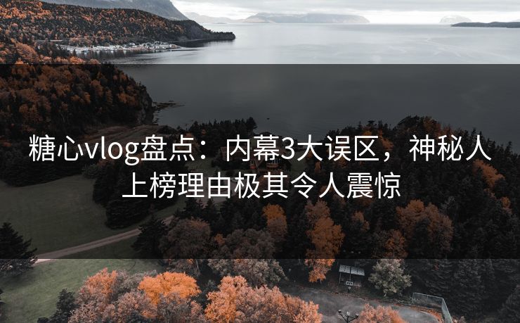 糖心vlog盘点：内幕3大误区，神秘人上榜理由极其令人震惊