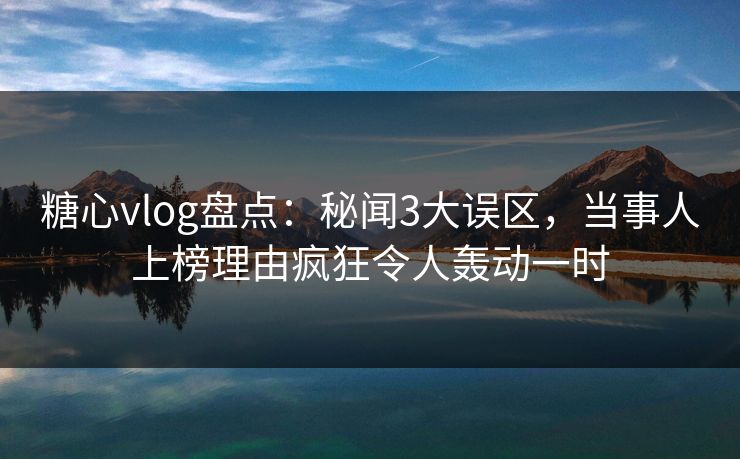 糖心vlog盘点:秘闻3大误区,当事人上榜理由疯狂令人轰动一时 糖心vlog盘点:秘闻3大误区,当事人上榜理由疯狂令人轰动一时