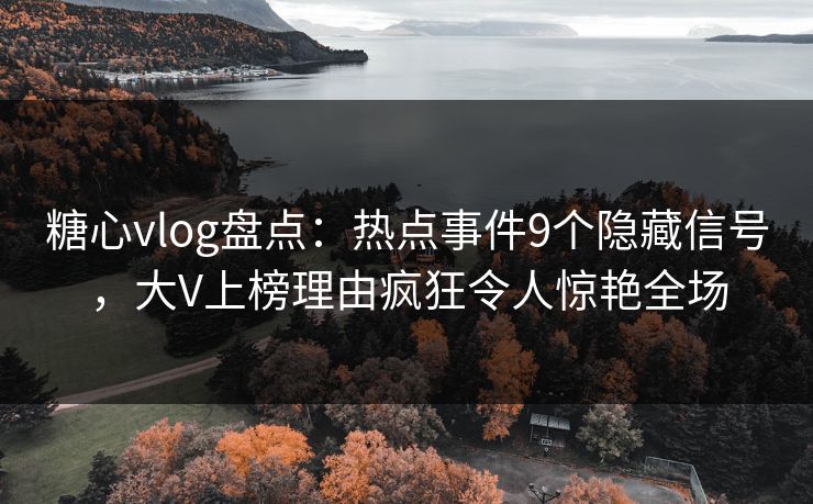 糖心vlog盘点:热点事件9个隐藏信号,大V上榜理由疯狂令人惊艳全场 糖心vlog盘点:热点事件9个隐藏信号,大V上榜理由疯狂令人惊艳全场