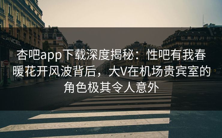 杏吧app下载深度揭秘：性吧有我春暖花开风波背后，大V在机场贵宾室的角色极其令人意外