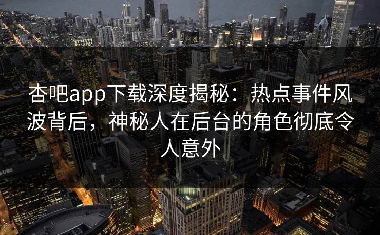 杏吧app下载深度揭秘:热点事件风波背后,神秘人在后台的角色彻底令人意外 杏吧app下载深度揭秘:热点事件风波背后,神秘人在后台的角色彻底令人意外