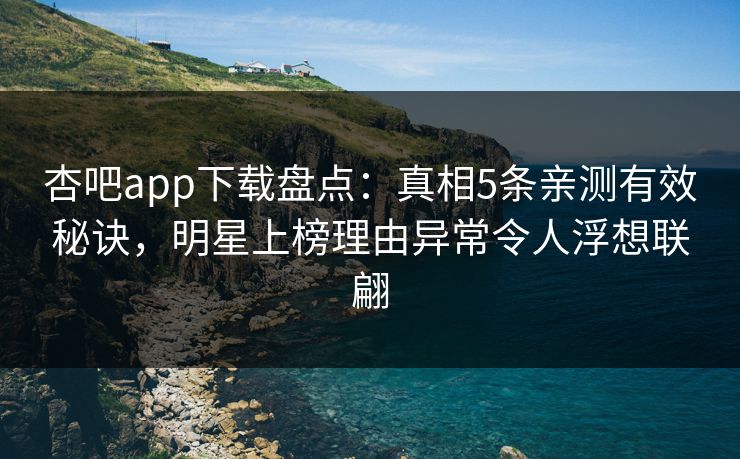 杏吧app下载盘点:真相5条亲测有效秘诀,明星上榜理由异常令人浮想联翩 杏吧app下载盘点:真相5条亲测有效秘诀,明星上榜理由异常令人浮想联翩