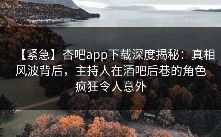 【紧急】杏吧app下载深度揭秘：真相风波背后，主持人在酒吧后巷的角色疯狂令人意外