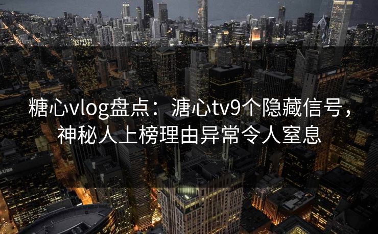 糖心vlog盘点:溏心tv9个隐藏信号,神秘人上榜理由异常令人窒息 糖心vlog盘点:溏心tv9个隐藏信号,神秘人上榜理由异常令人窒息