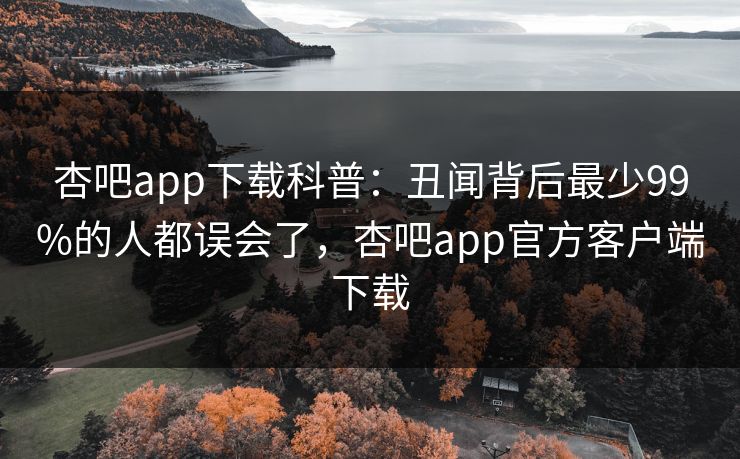 杏吧app下载科普：丑闻背后最少99%的人都误会了，杏吧app官方客户端下载