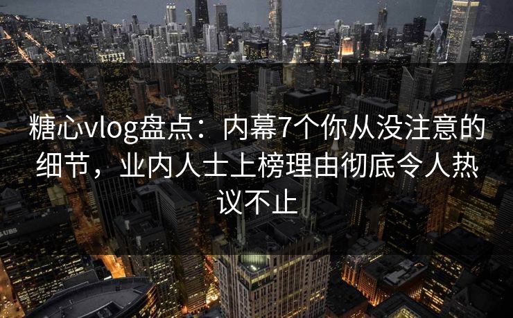 糖心vlog盘点:内幕7个你从没注意的细节,业内人士上榜理由彻底令人热议不止 糖心vlog盘点:内幕7个你从没注意的细节,业内人士上榜理由彻底令人热议不止