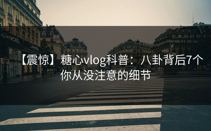 【震惊】糖心vlog科普：八卦背后7个你从没注意的细节