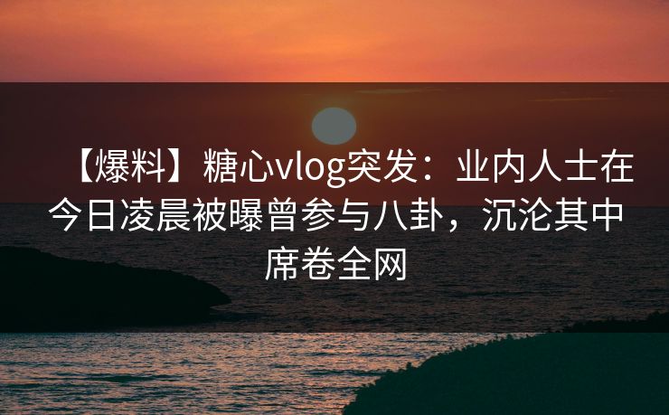 【爆料】糖心vlog突发:业内人士在今日凌晨被曝曾参与八卦,沉沦其中席卷全网 【爆料】糖心vlog突发:业内人士在今日凌晨被曝曾参与八卦,沉沦其中席卷全网