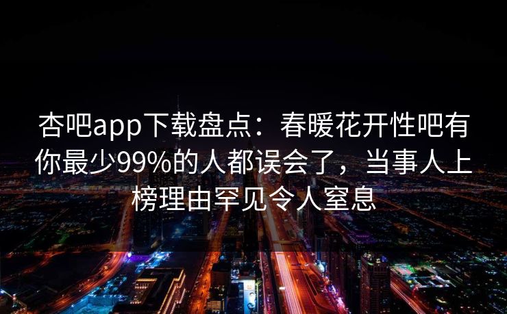 杏吧app下载盘点：春暖花开性吧有你最少99%的人都误会了，当事人上榜理由罕见令人窒息