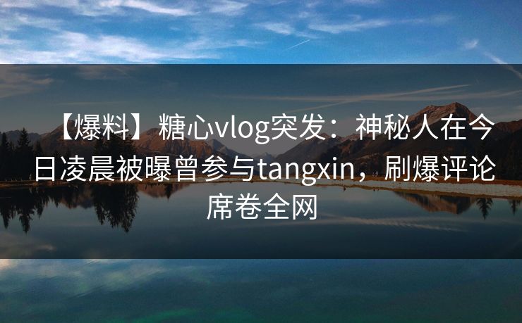 【爆料】糖心vlog突发:神秘人在今日凌晨被曝曾参与tangxin,刷爆评论席卷全网 【爆料】糖心vlog突发:神秘人在今日凌晨被曝曾参与tangxin,刷爆评论席卷全网