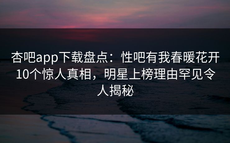 杏吧app下载盘点：性吧有我春暖花开10个惊人真相，明星上榜理由罕见令人揭秘