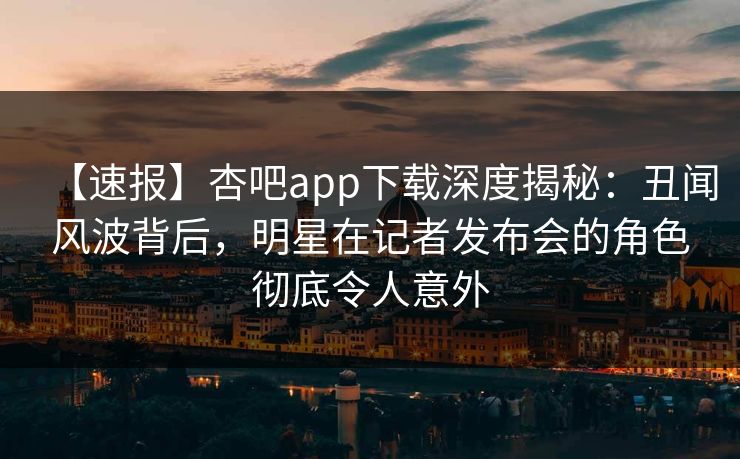 【速报】杏吧app下载深度揭秘:丑闻风波背后,明星在记者发布会的角色彻底令人意外 【速报】杏吧app下载深度揭秘:丑闻风波背后,明星在记者发布会的角色彻底令人意外