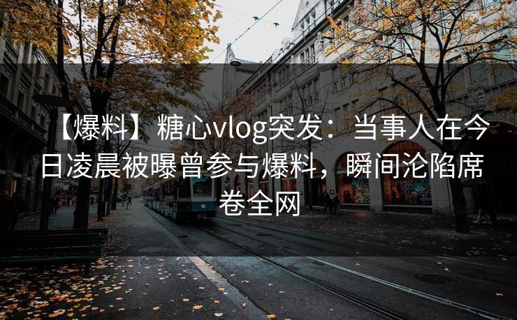 【爆料】糖心vlog突发：当事人在今日凌晨被曝曾参与爆料，瞬间沦陷席卷全网