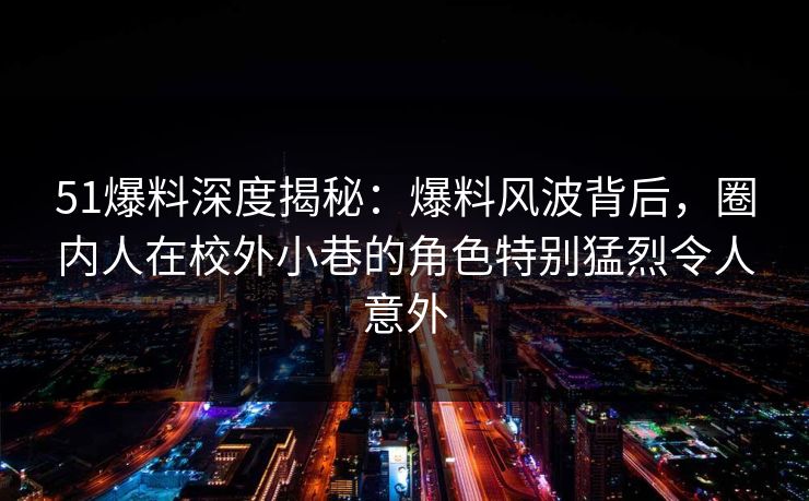 51爆料深度揭秘：爆料风波背后，圈内人在校外小巷的角色特别猛烈令人意外