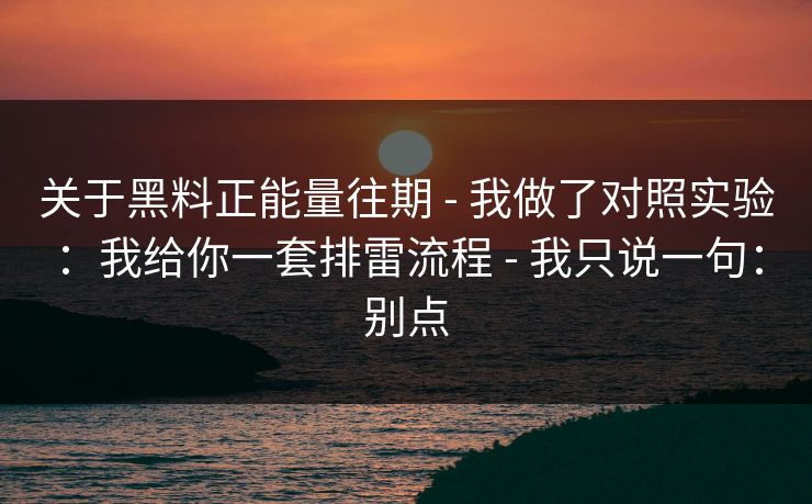 关于黑料正能量往期 - 我做了对照实验:我给你一套排雷流程 - 我只说一句:别点 关于黑料正能量往期 - 我做了对照实验:我给你一套排雷流程 - 我只说一句:别点