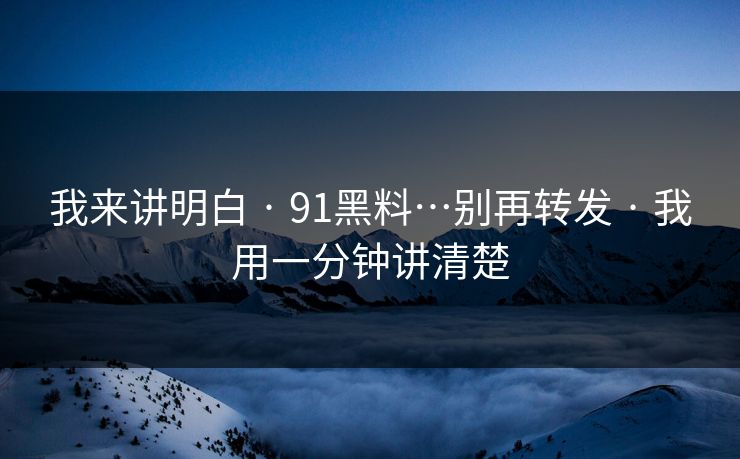 我来讲明白 · 91黑料…别再转发 · 我用一分钟讲清楚
