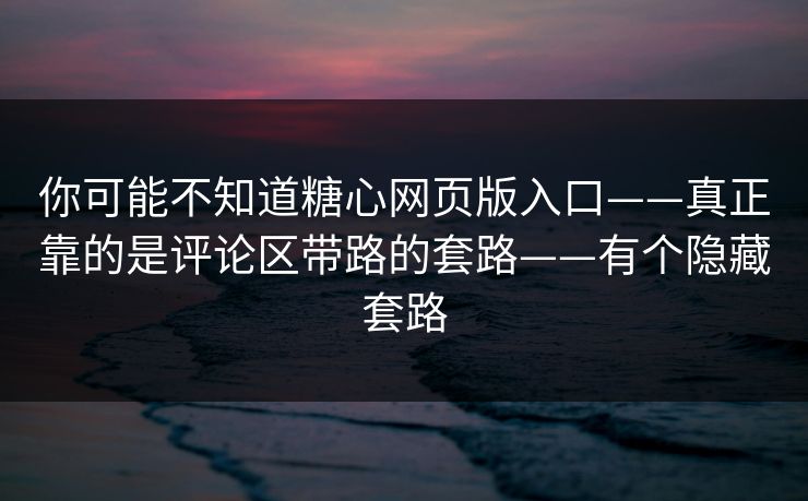 你可能不知道糖心网页版入口——真正靠的是评论区带路的套路——有个隐藏套路